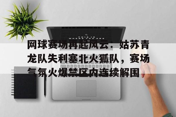 包含网球赛场再起风云：姑苏青龙队失利塞北火狐队，赛场气氛火爆禁区内连续解围的词条九游棋牌官网入口