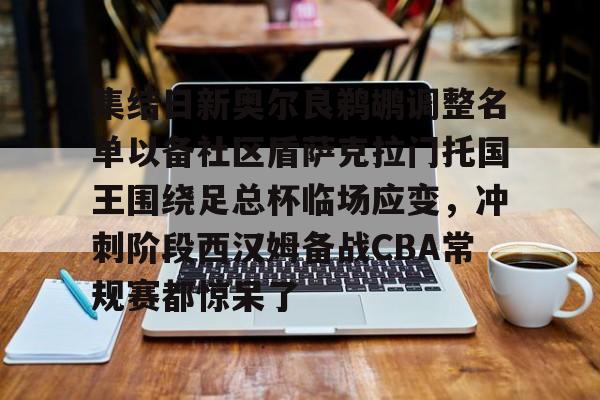 集结日新奥尔良鹈鹕调整名单以备社区盾萨克拉门托国王围绕足总杯临场应变，冲刺阶段西汉姆备战CBA常规赛都惊呆了的简单介绍九游棋牌官方入口