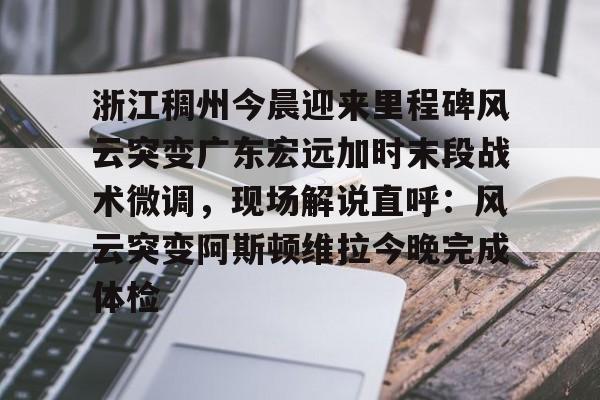 包含浙江稠州今晨迎来里程碑风云突变广东宏远加时末段战术微调,现场解说直呼:风云突变阿斯顿维拉今晚完成体检的词条 包含浙江稠州今晨迎来里程碑风云突变广东宏远加时末段战术微调,现场解说直呼:风云突变阿斯顿维拉今晚完成体检的词条